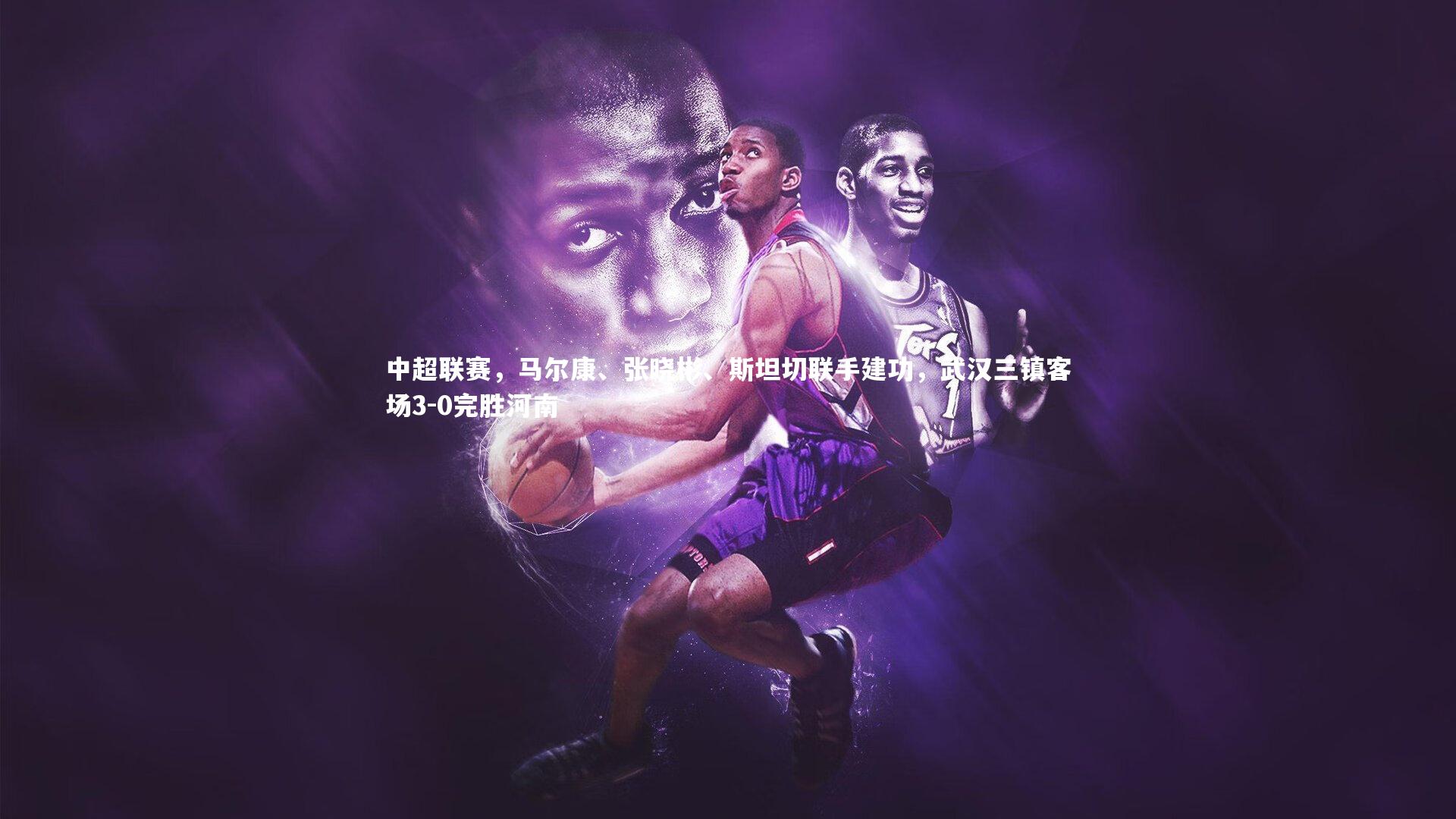 中超联赛，马尔康、张晓彬、斯坦切联手建功，武汉三镇客场3-0完胜河南